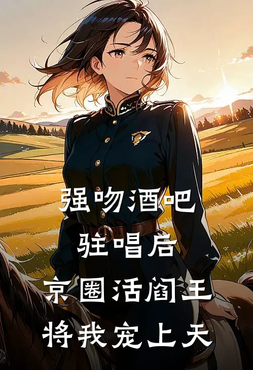 强吻酒吧驻唱后，京圈活阎王将我宠上天