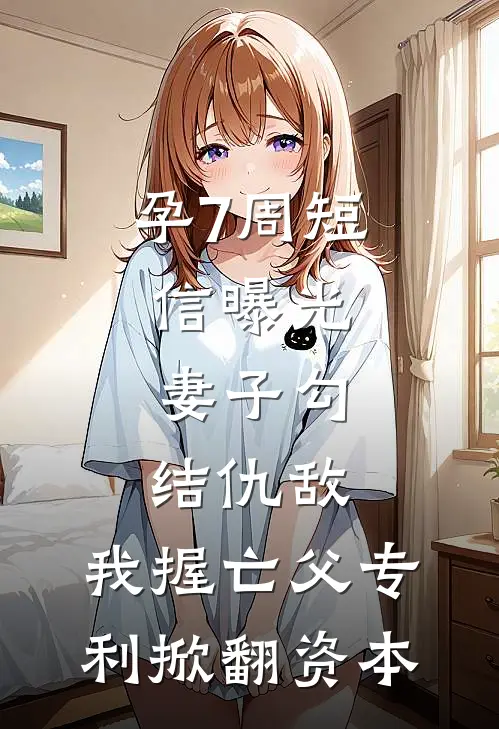 孕7周短信曝光，妻子勾结仇敌，我握亡父专利掀翻资本