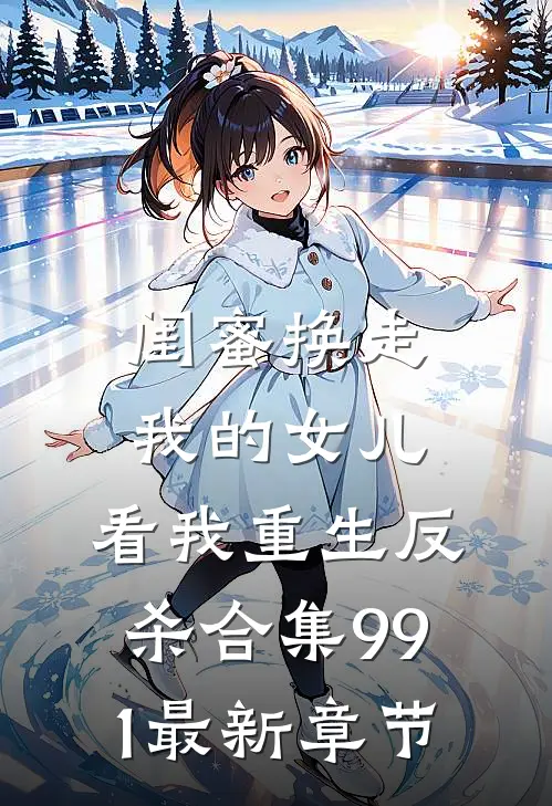 闺蜜换走我的女儿，看我重生反杀合集991最新章节