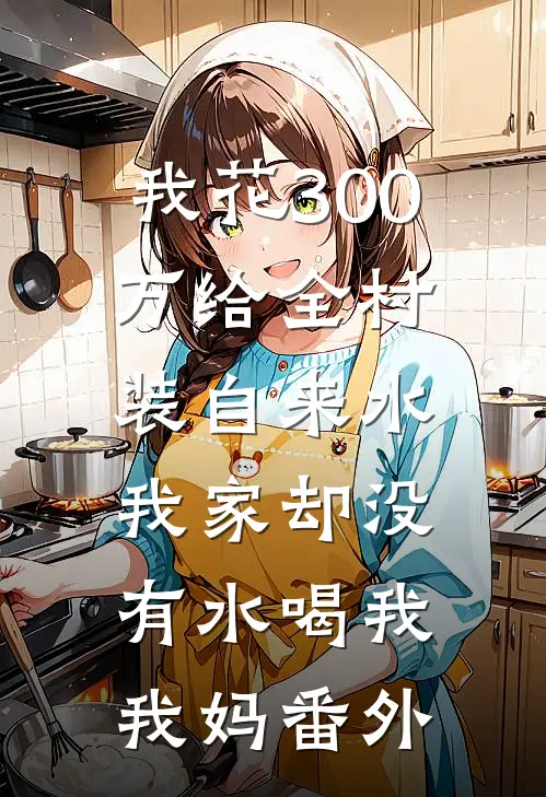 我花300万给全村装自来水，我家却没有水喝我我妈番外