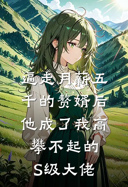 逼走月薪五千的赘婿后，他成了我高攀不起的S级大佬