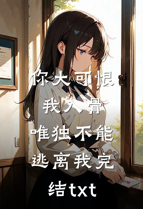 你大可恨我入骨，唯独不能逃离我完结txt