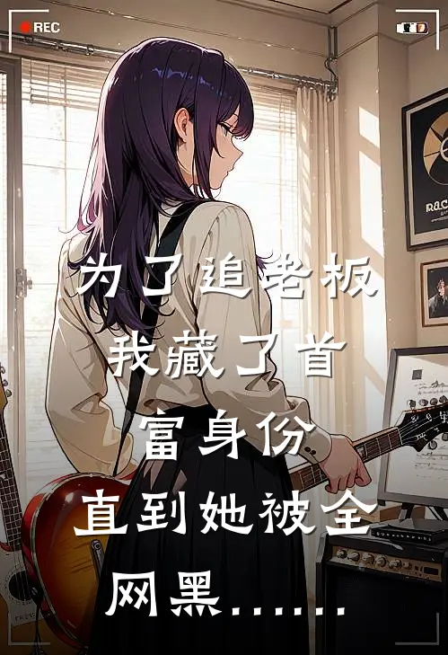 为了追老板，我藏了首富身份，直到她被全网黑……