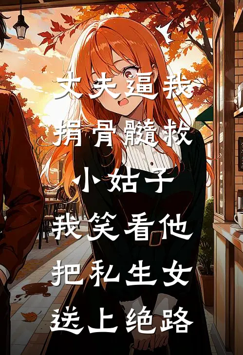 丈夫逼我捐骨髓救小姑子,我笑看他把私生女送上绝路