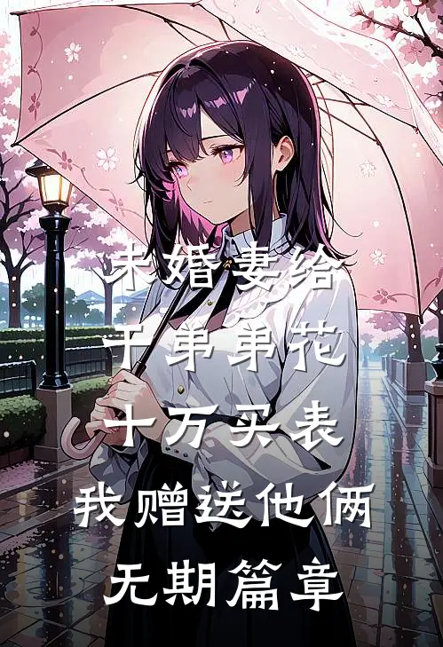 未婚妻给干弟弟花十万买表，我赠送他俩无期篇章