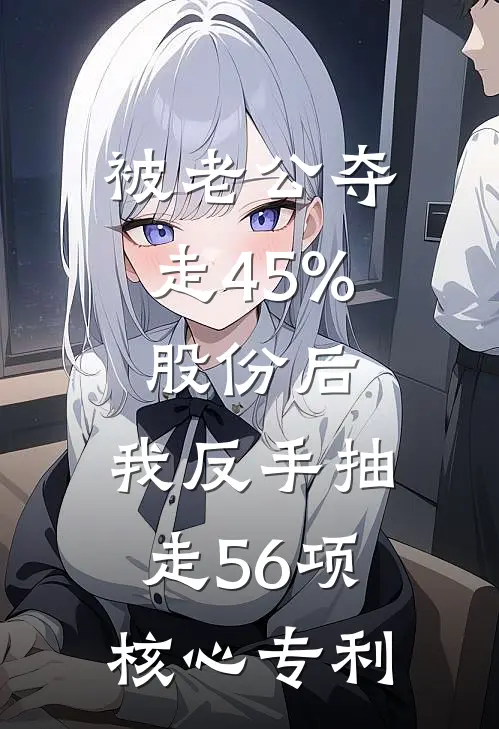 被老公夺走45%股份后，我反手抽走56项核心专利