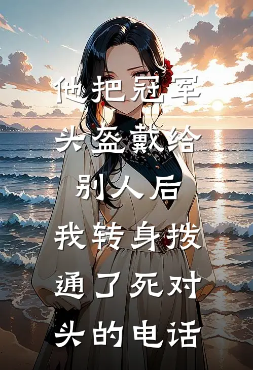 他把冠军头盔戴给别人后,我转身拨通了死对头的电话