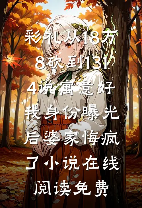 彩礼从18万8砍到1314说寓意好，我身份曝光后婆家悔疯了小说在线阅读免费