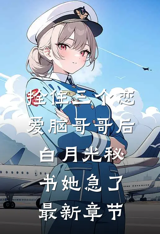 拴住三个恋爱脑哥哥后，白月光秘书她急了最新章节