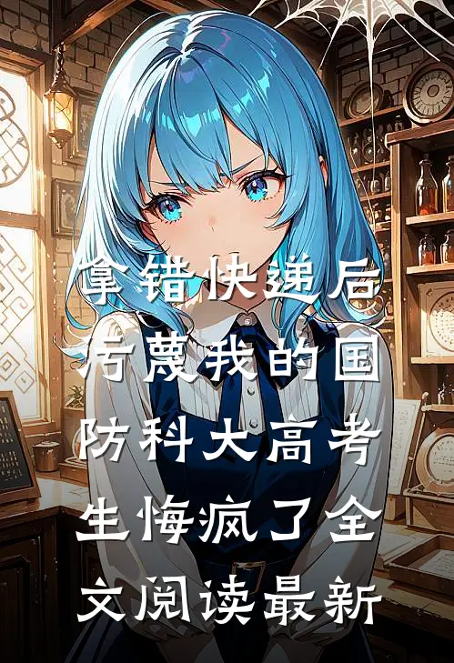 拿错快递后，污蔑我的国防科大高考生悔疯了全文阅读最新