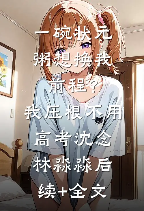 一碗状元粥想换我前程？我压根不用高考沈念林淼淼后续+全文
