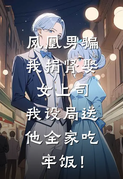 凤凰男骗我捐肾娶女上司,我设局送他全家吃牢饭!