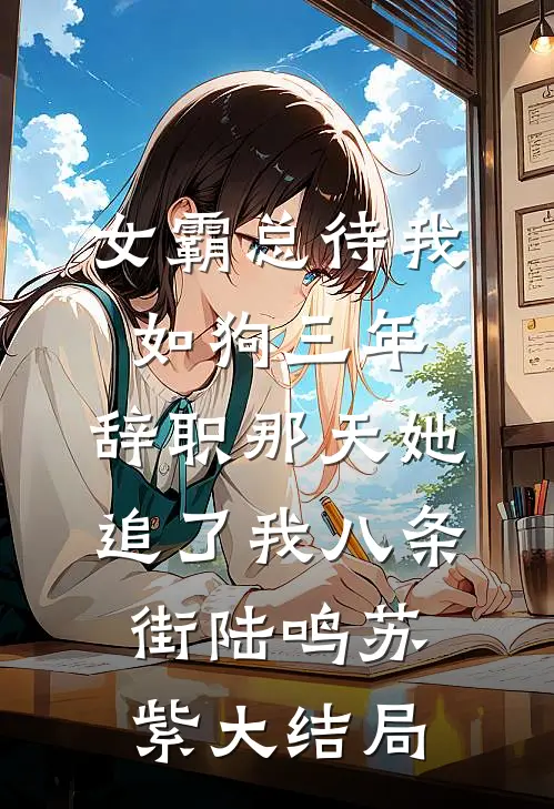 女霸总待我如狗三年，辞职那天她追了我八条街陆鸣苏紫大结局
