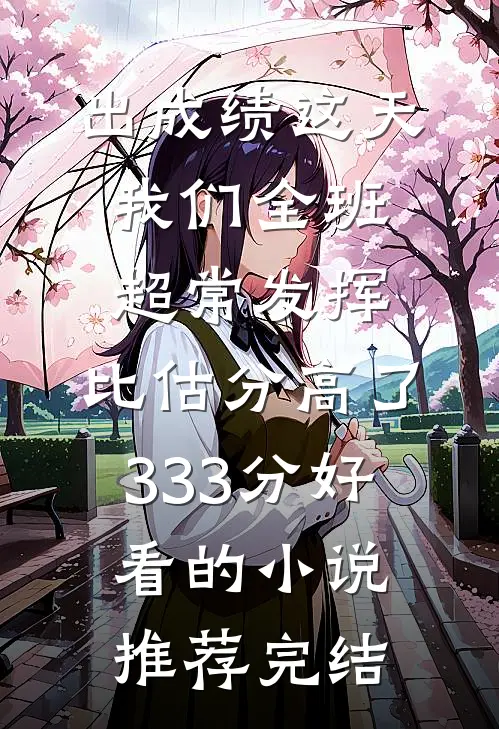 出成绩这天我们全班超常发挥，比估分高了333分好看的小说推荐完结