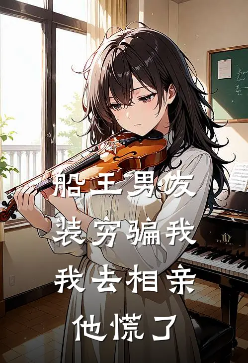 船王男友装穷骗我,我去相亲他慌了