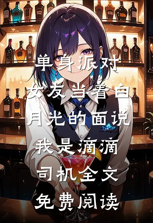 单身派对，女友当着白月光的面说我是滴滴司机全文免费阅读
