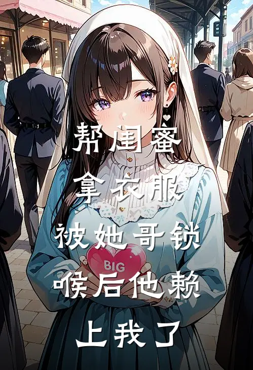 帮闺蜜拿衣服,被她哥锁喉后他赖上我了