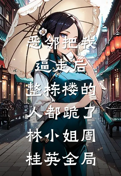 恶邻把我逼走后，整栋楼的人都跪了林小姐周桂英全局