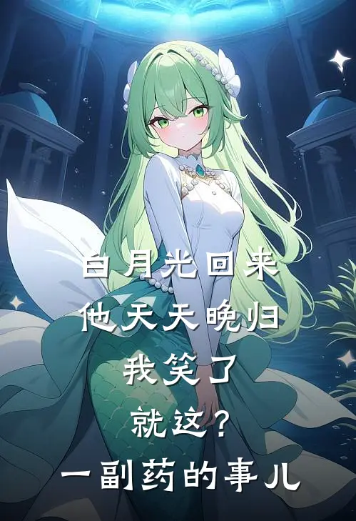 白月光回来他天天晚归,我笑了:就这?一副药的事儿