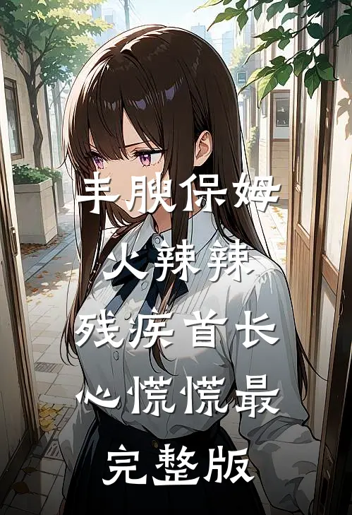 丰腴保姆火辣辣，残疾首长心慌慌最完整版