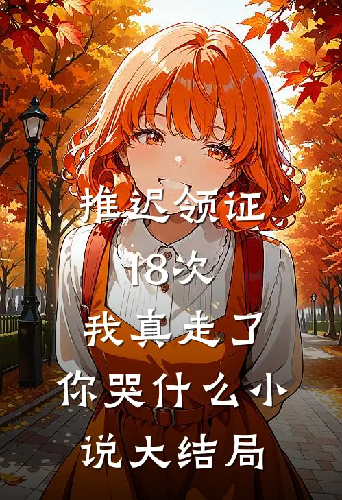 推迟领证18次，我真走了，你哭什么小说大结局