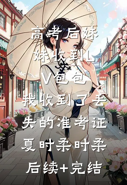 高考后妹妹收到LV包包，我收到了丢失的准考证夏时柔时柔后续+完结