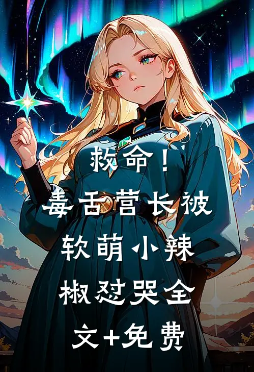 救命！毒舌营长被软萌小辣椒怼哭全文+免费
