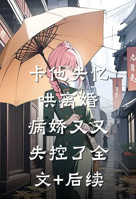 卡他失忆哄离婚，病娇又又失控了全文+后续
