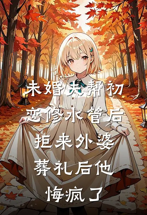 未婚夫帮初恋修水管后，拒来外婆葬礼后他悔疯了