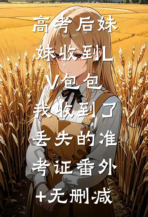 高考后妹妹收到LV包包，我收到了丢失的准考证番外+无删减