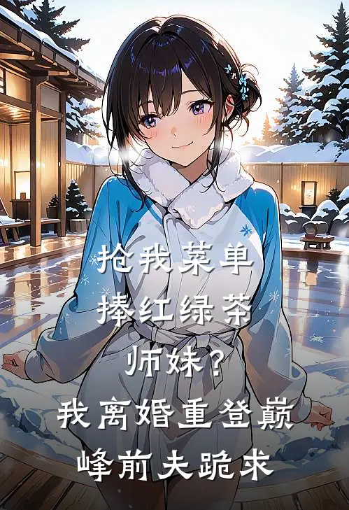 抢我菜单捧红绿茶师妹？我离婚重登巅峰，前夫跪求