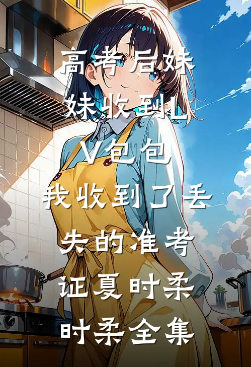 高考后妹妹收到LV包包，我收到了丢失的准考证夏时柔时柔全集
