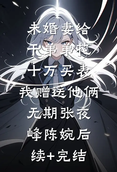 未婚妻给干弟弟花十万买表，我赠送他俩无期张夜峰陈婉后续+完结