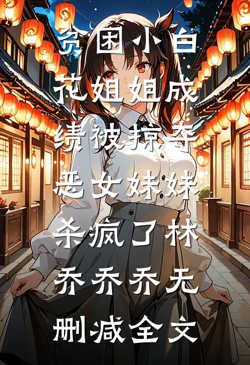贫困小白花姐姐成绩被掠夺，恶女妹妹杀疯了林乔乔乔无删减全文