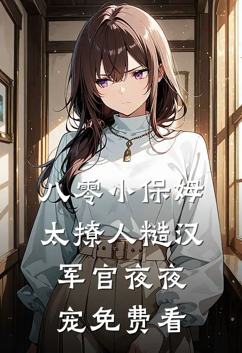 八零小保姆太撩人糙汉军官夜夜宠免费看