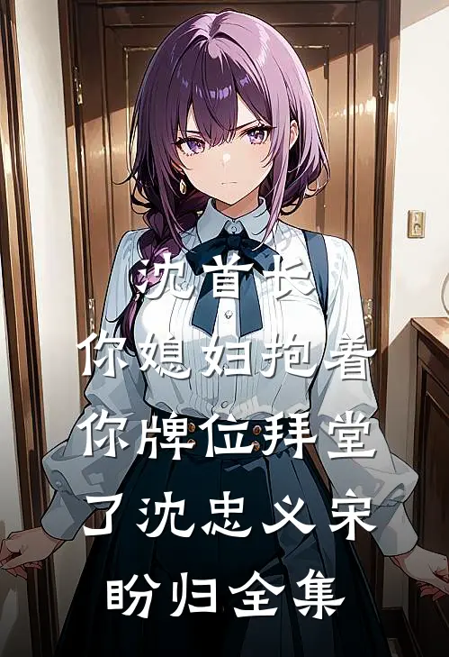 沈首长，你媳妇抱着你牌位拜堂了沈忠义宋盼归全集
