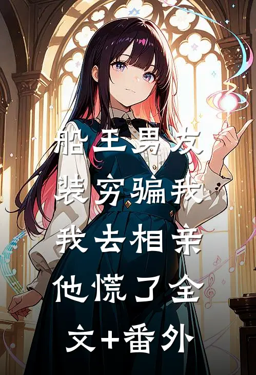 船王男友装穷骗我，我去相亲他慌了全文+番外