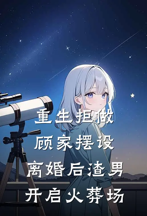 重生拒做顾家摆设，离婚后渣男开启火葬场