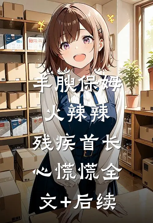 丰腴保姆火辣辣，残疾首长心慌慌全文+后续
