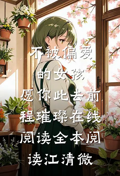 不被偏爱的女孩,愿你此去前程璀璨在线阅读全本阅读江清微