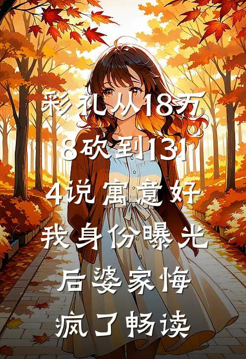 彩礼从18万8砍到1314说寓意好，我身份曝光后婆家悔疯了畅读