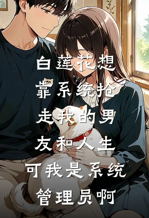 白莲花想靠系统抢走我的男友和人生，可我是系统管理员啊