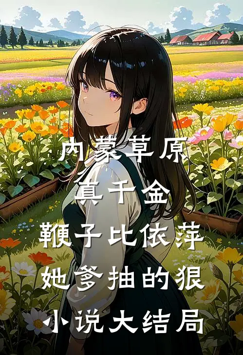 内蒙草原真千金，鞭子比依萍她爹抽的狠小说大结局