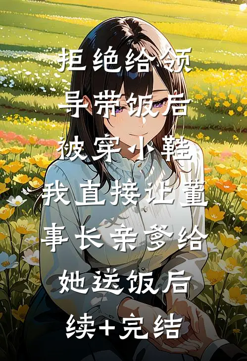 拒绝给领导带饭后被穿小鞋，我直接让董事长亲爹给她送饭后续+完结
