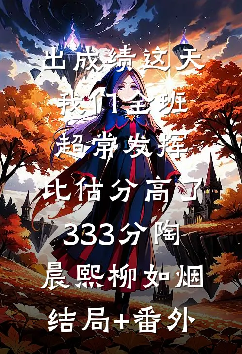 出成绩这天我们全班超常发挥，比估分高了333分陶晨熙柳如烟结局+番外