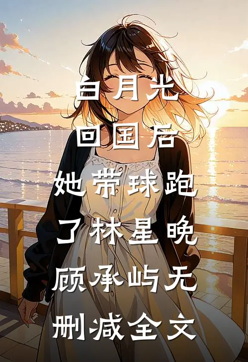 白月光回国后，她带球跑了林星晚顾承屿无删减全文