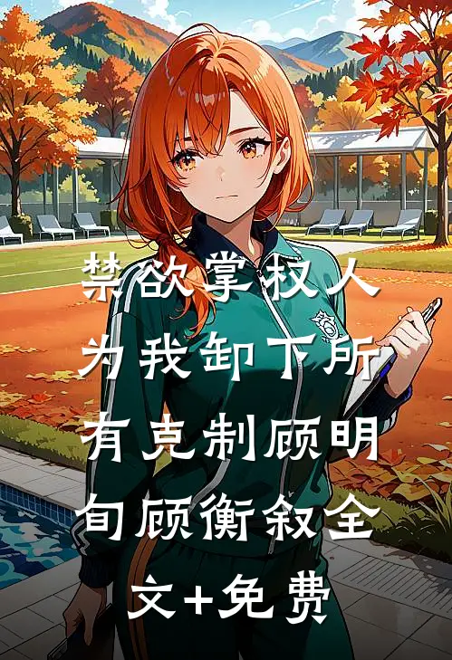 禁欲掌权人，为我卸下所有克制顾明旬顾衡叙全文+免费