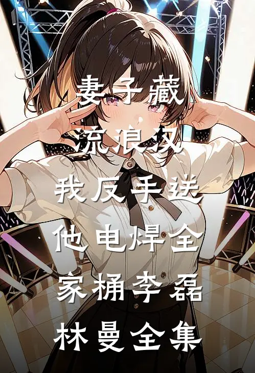 妻子藏流浪汉，我反手送他电焊全家桶李磊林曼全集