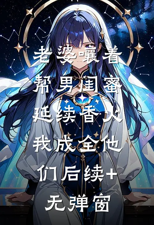 老婆嚷着帮男闺蜜延续香火，我成全他们后续+无弹窗