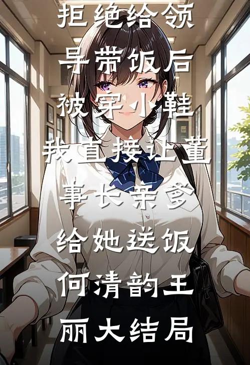 拒绝给领导带饭后被穿小鞋，我直接让董事长亲爹给她送饭何清韵王丽大结局